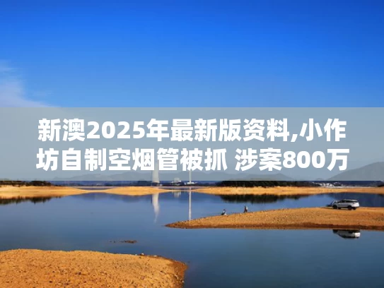 新澳2025年最新版资料,小作坊自制空烟管被抓 涉案800万元