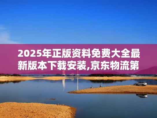 2025年正版资料免费大全最新版本下载安装,京东物流第一季度营收469.7亿