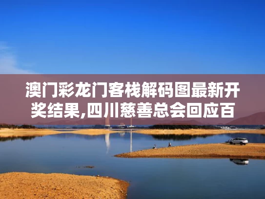 澳门彩龙门客栈解码图最新开奖结果,四川慈善总会回应百万耳环事件