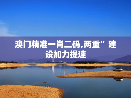 澳门精准一肖二码,两重”建设加力提速