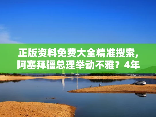 正版资料免费大全精准搜索,阿塞拜疆总理举动不雅？4年前已辟谣