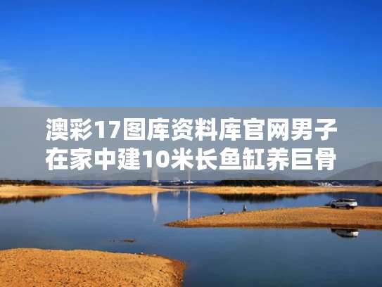 澳彩17图库资料库官网	男子在家中建10米长鱼缸养巨骨舌鱼