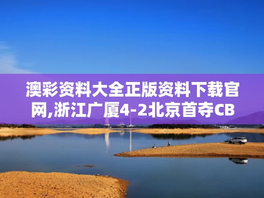 澳彩资料大全正版资料下载官网,浙江广厦4-2北京首夺CBA总冠军