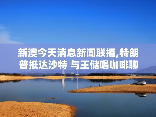 新澳今天消息新闻联播,特朗普抵达沙特 与王储喝咖啡聊天