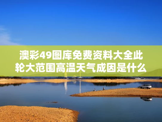 澳彩49图库免费资料大全	此轮大范围高温天气成因是什么