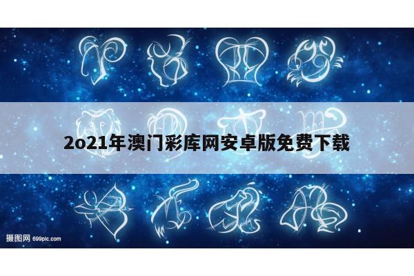 2o21年澳门彩库网安卓版免费下载